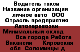 Водитель такси › Название организации ­ 100личное авто, ООО › Отрасль предприятия ­ Автоперевозки › Минимальный оклад ­ 90 000 - Все города Работа » Вакансии   . Кировская обл.,Соломинцы д.